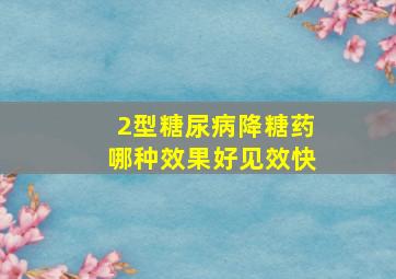 2型糖尿病降糖药哪种效果好见效快