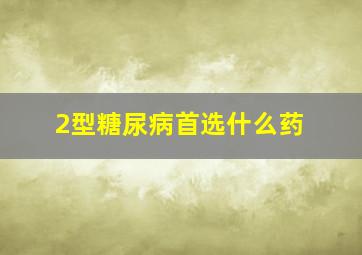 2型糖尿病首选什么药