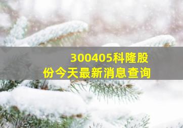 300405科隆股份今天最新消息查询