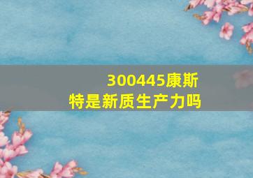 300445康斯特是新质生产力吗