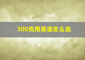 300克用英语怎么说