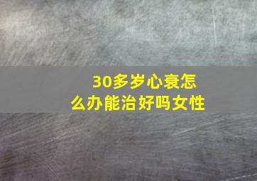 30多岁心衰怎么办能治好吗女性