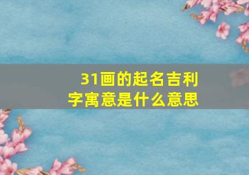 31画的起名吉利字寓意是什么意思