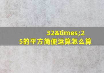 32×25的平方简便运算怎么算