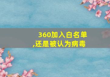 360加入白名单,还是被认为病毒