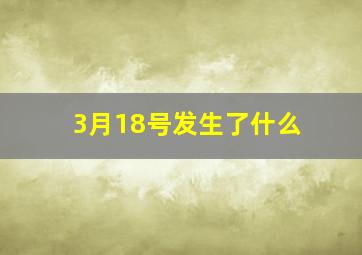 3月18号发生了什么