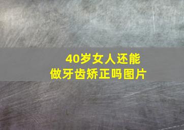 40岁女人还能做牙齿矫正吗图片