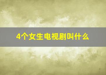 4个女生电视剧叫什么