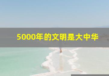 5000年的文明是大中华