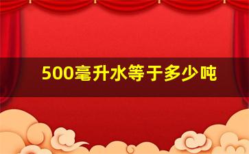 500毫升水等于多少吨