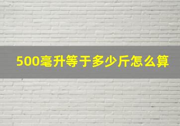 500毫升等于多少斤怎么算