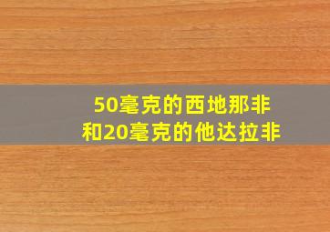 50毫克的西地那非和20毫克的他达拉非