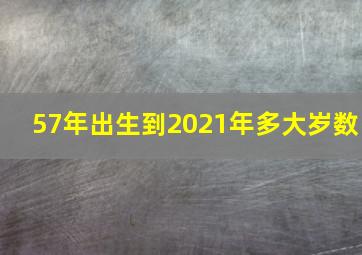 57年出生到2021年多大岁数