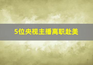 5位央视主播离职赴美