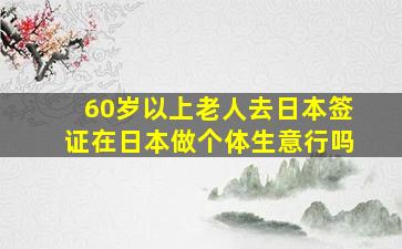 60岁以上老人去日本签证在日本做个体生意行吗