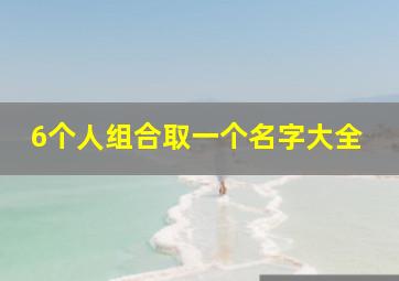 6个人组合取一个名字大全