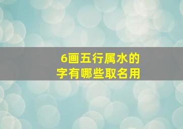 6画五行属水的字有哪些取名用