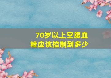 70岁以上空腹血糖应该控制到多少