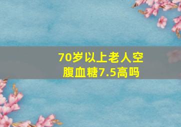 70岁以上老人空腹血糖7.5高吗