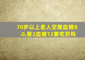 70岁以上老人空腹血糖8.0,餐2血糖12要吃药吗