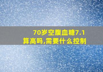 70岁空腹血糖7.1算高吗,需要什么控制