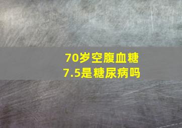 70岁空腹血糖7.5是糖尿病吗