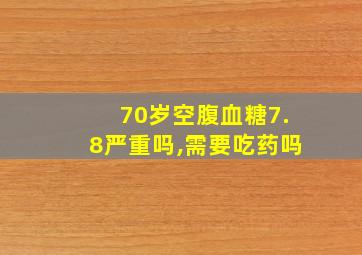 70岁空腹血糖7.8严重吗,需要吃药吗