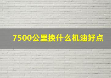 7500公里换什么机油好点