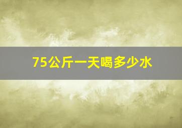 75公斤一天喝多少水