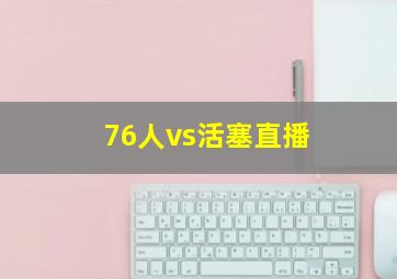 76人vs活塞直播