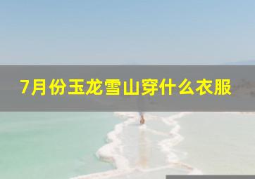 7月份玉龙雪山穿什么衣服