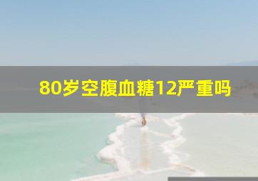 80岁空腹血糖12严重吗