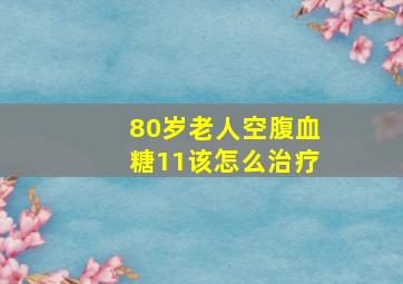 80岁老人空腹血糖11该怎么治疗