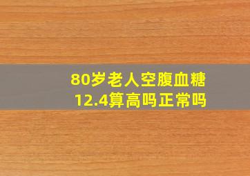 80岁老人空腹血糖12.4算高吗正常吗