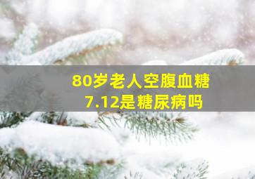 80岁老人空腹血糖7.12是糖尿病吗