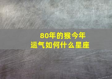 80年的猴今年运气如何什么星座