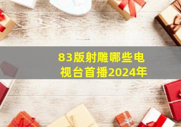 83版射雕哪些电视台首播2024年