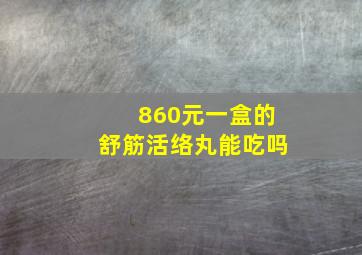 860元一盒的舒筋活络丸能吃吗