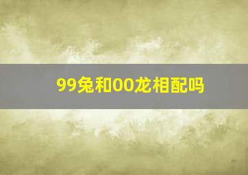 99兔和00龙相配吗