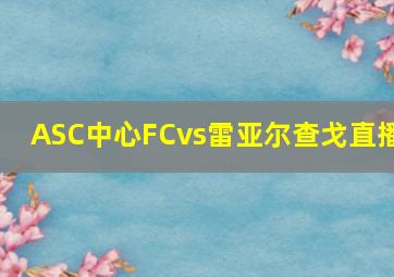 ASC中心FCvs雷亚尔查戈直播