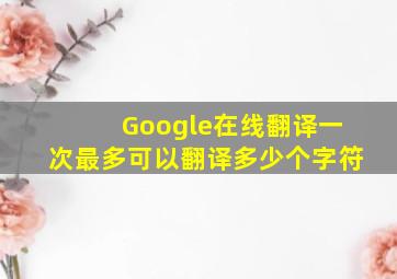 Google在线翻译一次最多可以翻译多少个字符