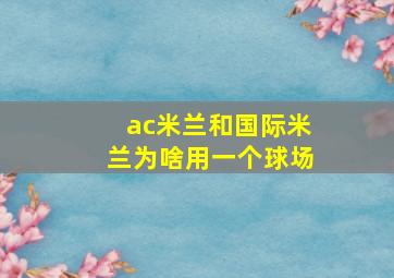 ac米兰和国际米兰为啥用一个球场