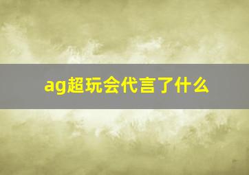 ag超玩会代言了什么