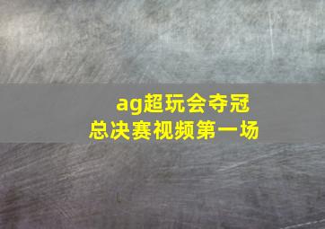 ag超玩会夺冠总决赛视频第一场