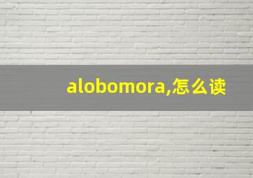 alobomora,怎么读