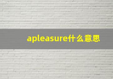 apleasure什么意思