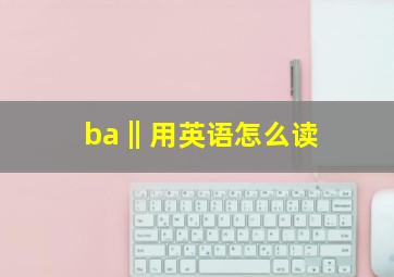 ba‖用英语怎么读