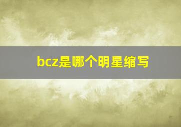 bcz是哪个明星缩写