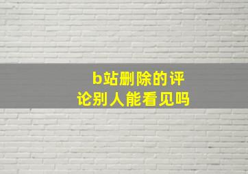 b站删除的评论别人能看见吗