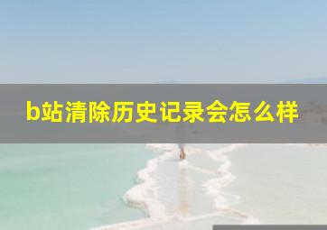 b站清除历史记录会怎么样